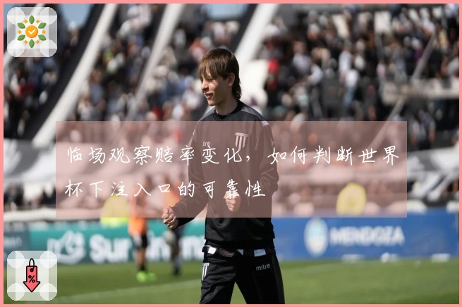 临场观察赔率变化，如何判断世界杯下注入口的可靠性