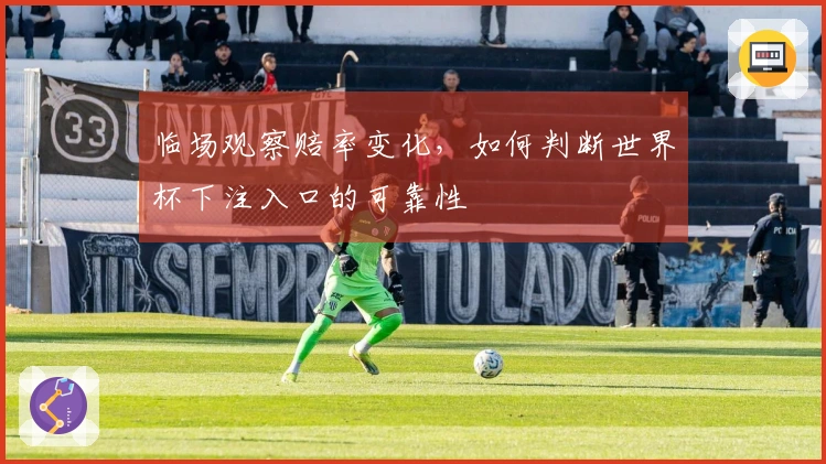 临场观察赔率变化，如何判断世界杯下注入口的可靠性