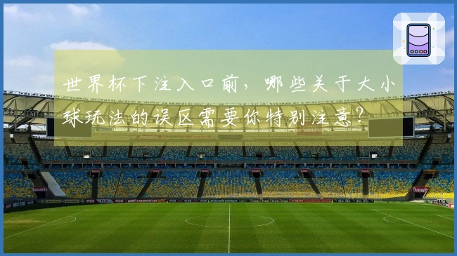 世界杯下注入口前，哪些关于大小球玩法的误区需要你特别注意？