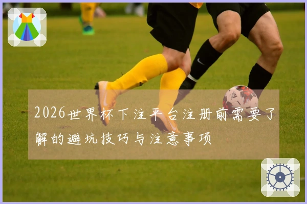 2026世界杯下注平台注册前需要了解的避坑技巧与注意事项
