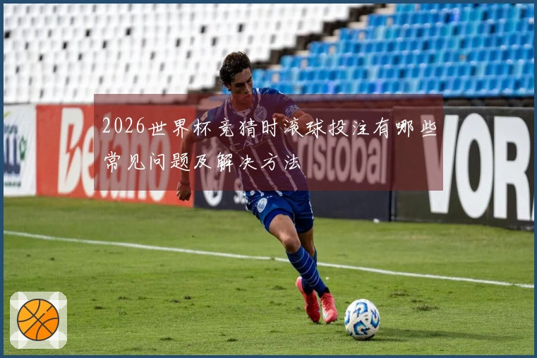 2026世界杯竞猜时滚球投注有哪些常见问题及解决方法