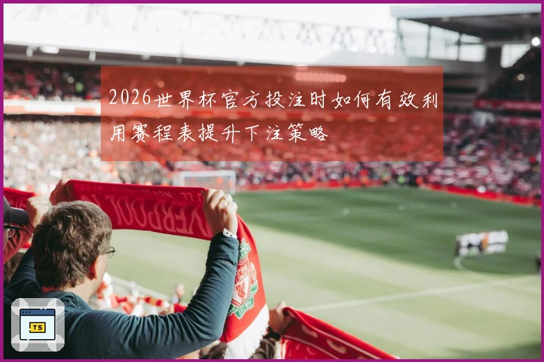2026世界杯官方投注时如何有效利用赛程表提升下注策略